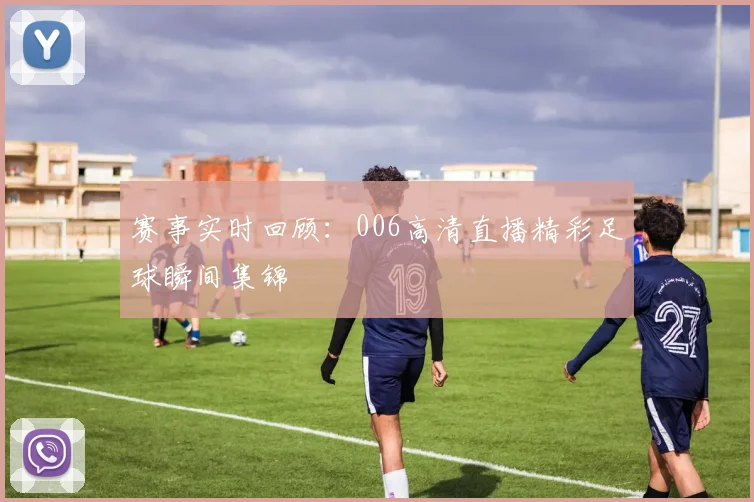赛事实时回顾:006高清直播精彩足球瞬间集锦