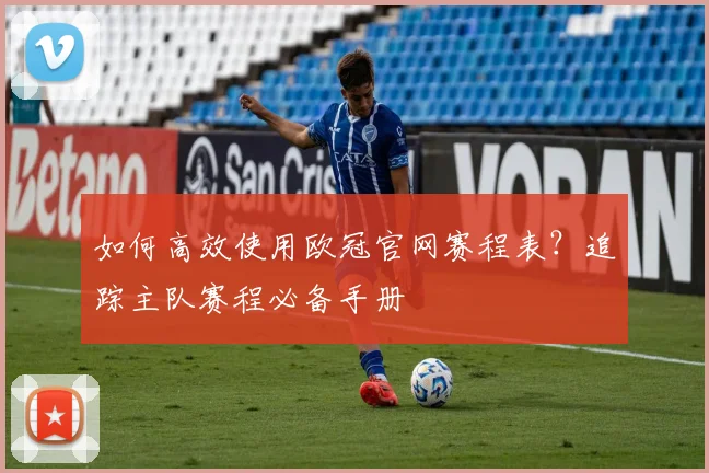 如何高效使用欧冠官网赛程表？追踪主队赛程必备手册