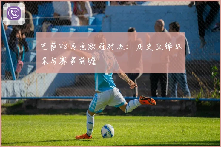 巴萨vs马竞欧冠对决：历史交锋记录与赛事前瞻