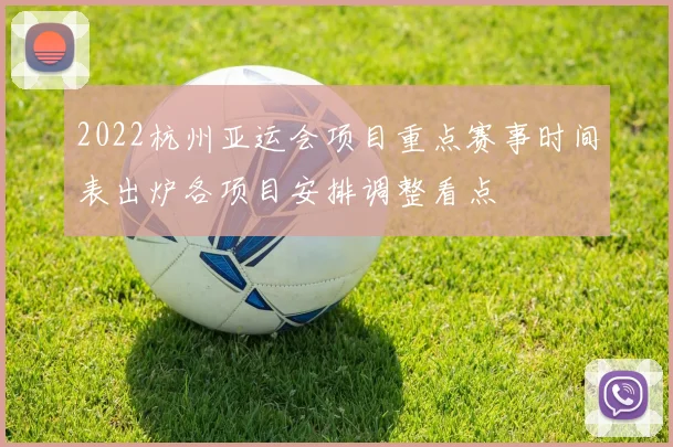 2022杭州亚运会项目重点赛事时间表出炉各项目安排调整看点