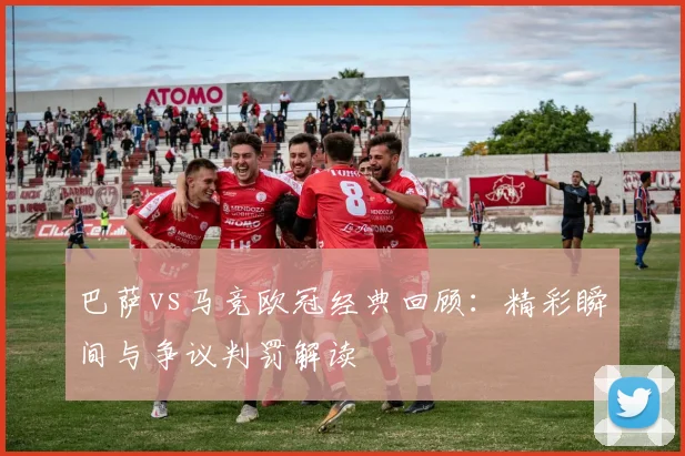 巴萨vs马竞欧冠经典回顾:精彩瞬间与争议判罚解读