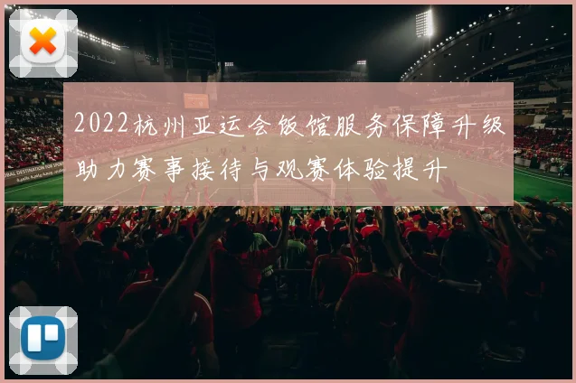 2022杭州亚运会饭馆服务保障升级助力赛事接待与观赛体验提升