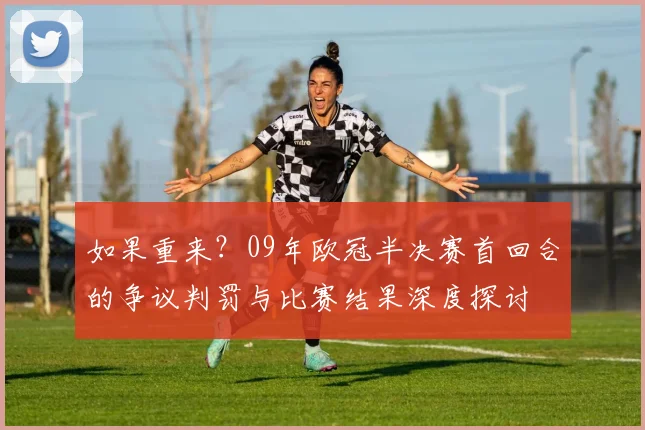 如果重来?09年欧冠半决赛首回合的争议判罚与比赛结果深度探讨