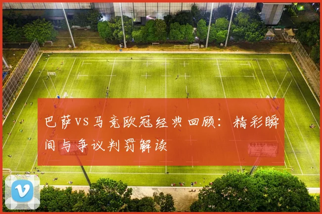 巴萨vs马竞欧冠经典回顾:精彩瞬间与争议判罚解读