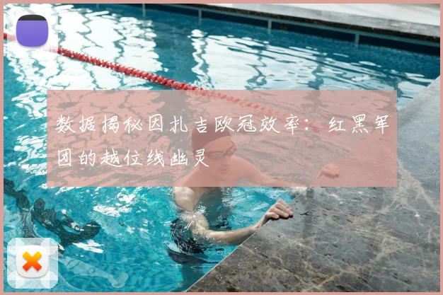 数据揭秘因扎吉欧冠效率：红黑军团的越位线幽灵