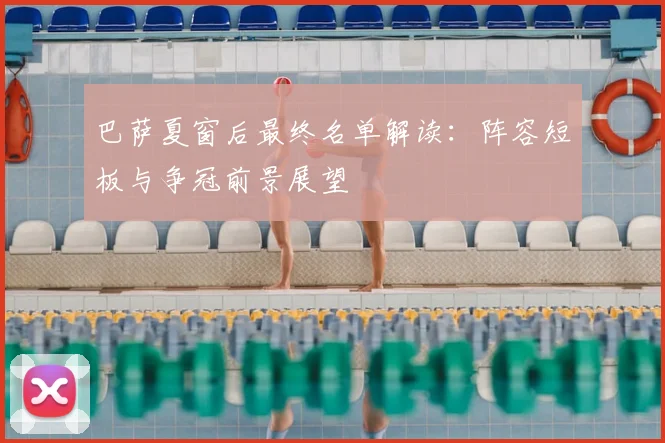 巴萨夏窗后最终名单解读：阵容短板与争冠前景展望