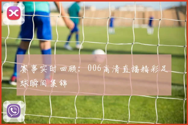 赛事实时回顾:006高清直播精彩足球瞬间集锦