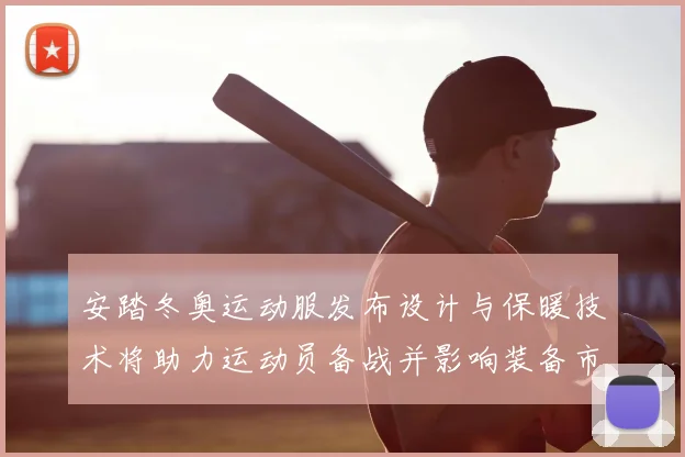 安踏冬奥运动服发布设计与保暖技术将助力运动员备战并影响装备市场需求