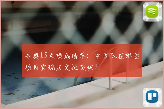 冬奥15大项成绩单：中国队在哪些项目实现历史性突破？