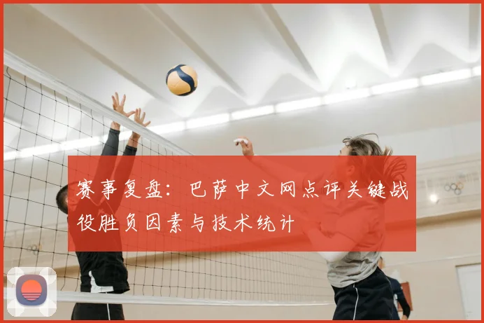 赛事复盘：巴萨中文网点评关键战役胜负因素与技术统计