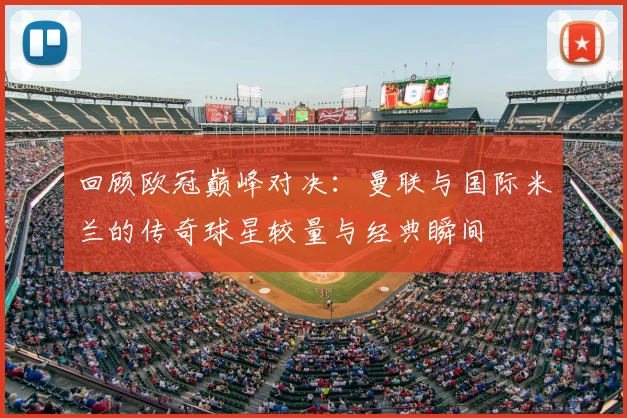 回顾欧冠巅峰对决:曼联与国际米兰的传奇球星较量与经典瞬间