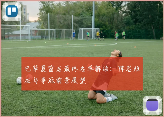 巴萨夏窗后最终名单解读:阵容短板与争冠前景展望