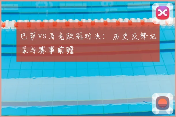 巴萨vs马竞欧冠对决：历史交锋记录与赛事前瞻