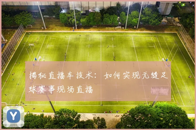 揭秘直播车技术:如何实现无缝足球赛事现场直播